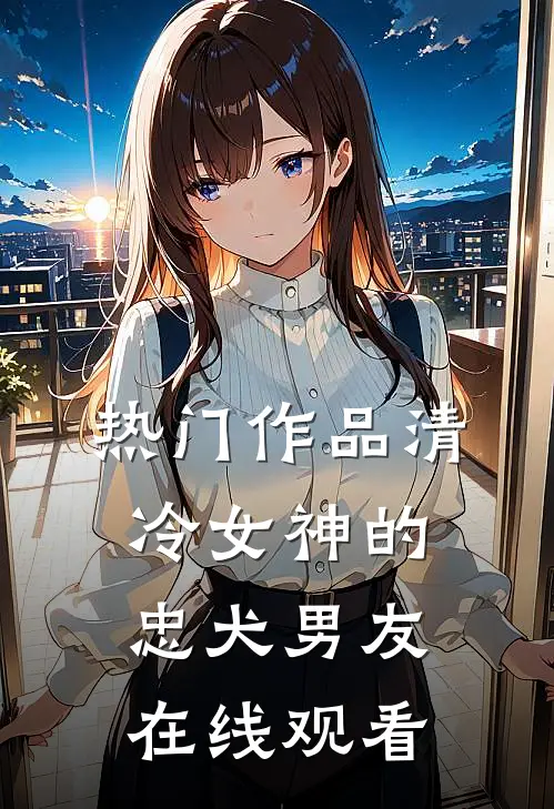 热门作品清冷女神的忠犬男友在线观看
