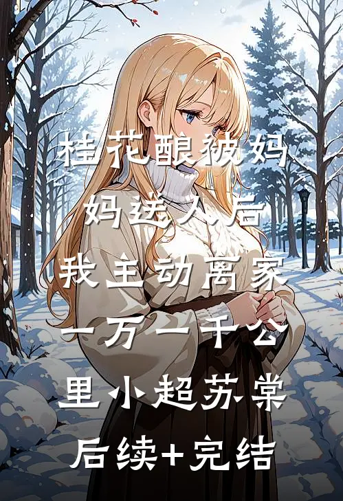 桂花酿被妈妈送人后，我主动离家一万一千公里小超苏棠后续+完结