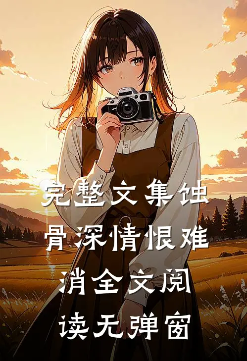 完整文集蚀骨深情恨难消全文阅读无弹窗