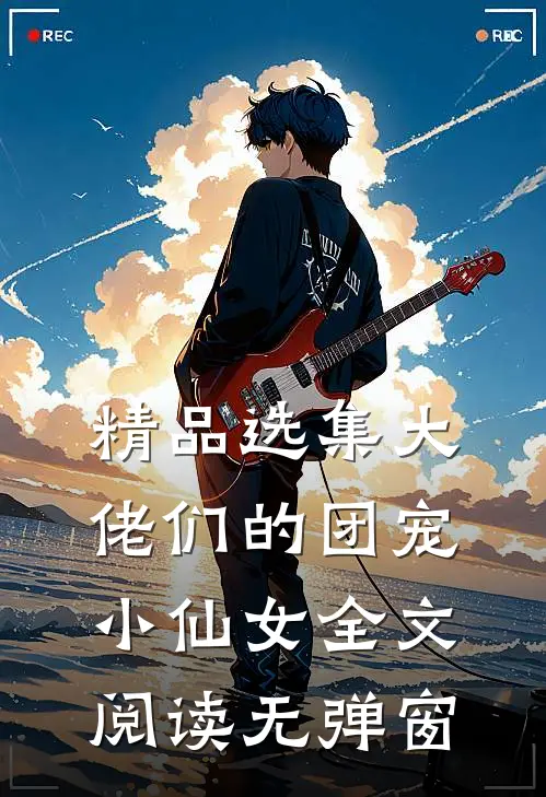 精品选集大佬们的团宠小仙女全文阅读无弹窗