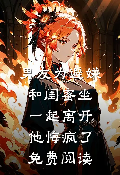 男友为避嫌和闺蜜坐一起离开他悔疯了免费阅读