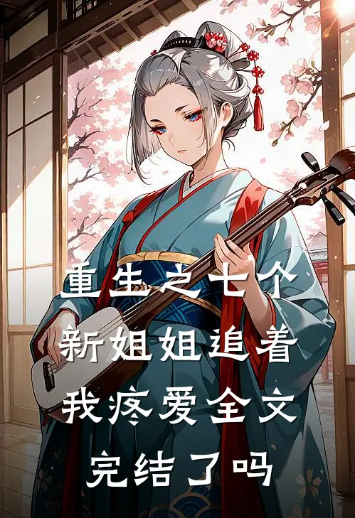 重生之七个新姐姐追着我疼爱全文完结了吗