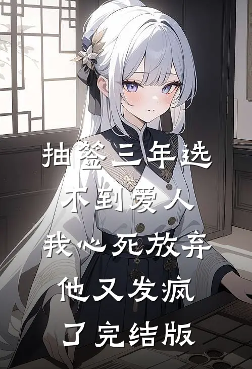 抽签三年选不到爱人，我心死放弃他又发疯了完结版