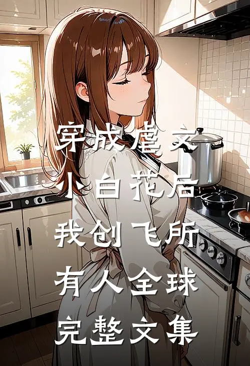 穿成虐文小白花后，我创飞所有人全球完整文集