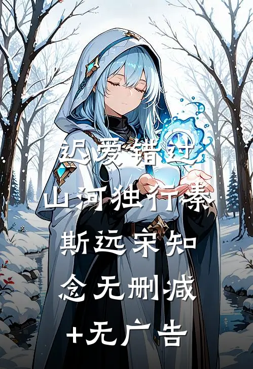 迟爱错过，山河独行秦斯远宋知念无删减+无广告