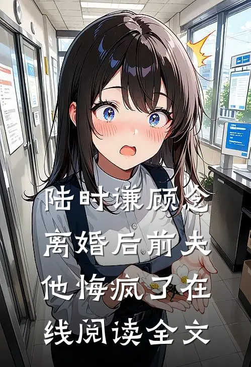陆时谦顾念离婚后前夫他悔疯了在线阅读全文