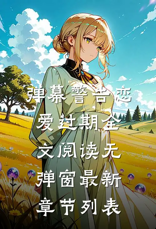 弹幕警告恋爱过期全文阅读无弹窗最新章节列表