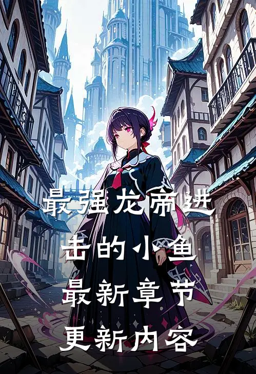 最强龙帝进击的小鱼最新章节更新内容
