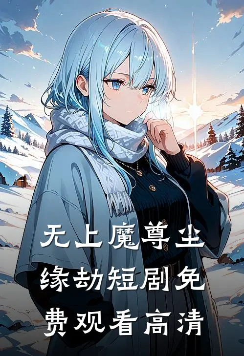 无上魔尊尘缘劫短剧免费观看高清
