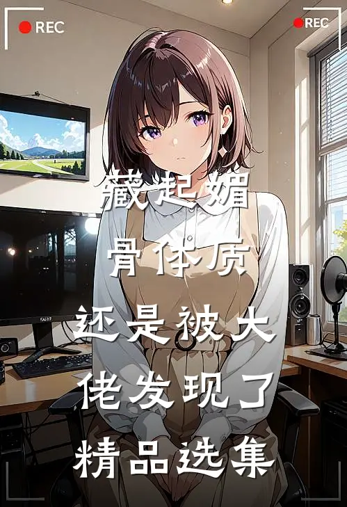 藏起媚骨体质，还是被大佬发现了精品选集