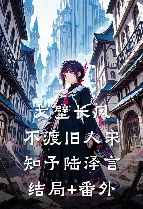 戈壁长风，不渡旧人宋知予陆泽言结局+番外