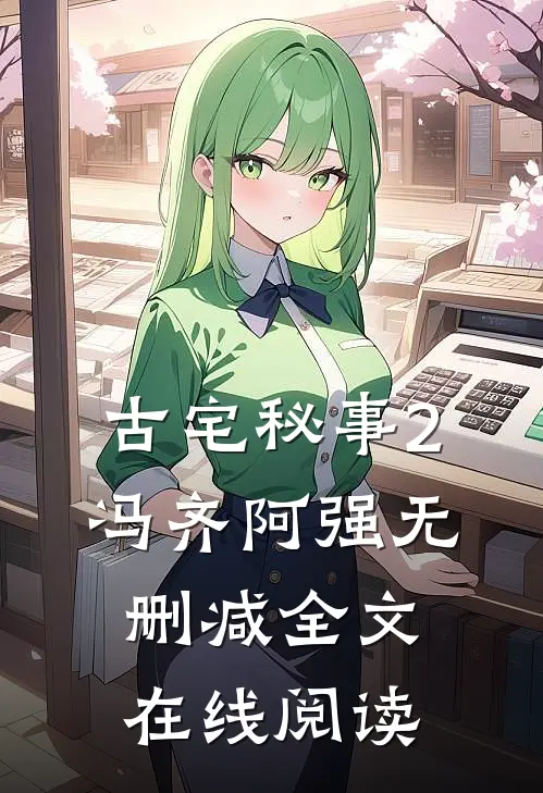 古宅秘事2冯齐阿强无删减全文在线阅读