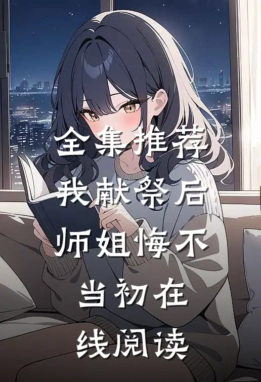 全集推荐我献祭后师姐悔不当初在线阅读