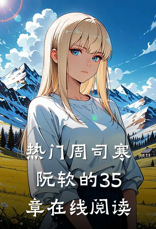 热门周司寒阮软的35章在线阅读