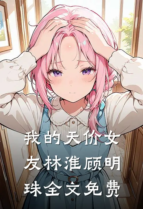 我的天价女友林淮顾明珠全文免费