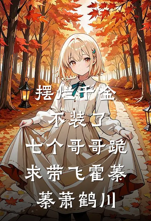 摆烂千金不装了，七个哥哥跪求带飞霍蓁蓁萧鹤川
