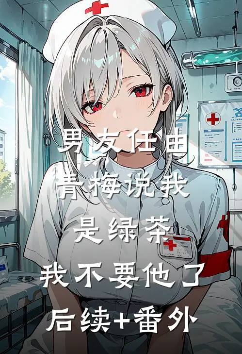 男友任由青梅说我是绿茶，我不要他了后续+番外