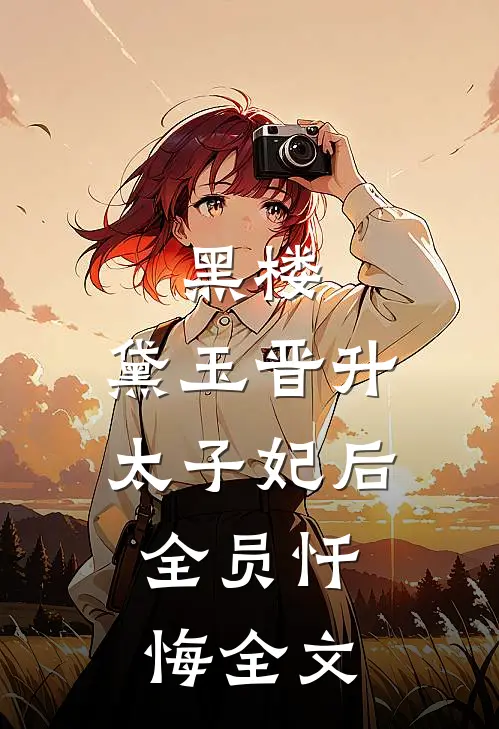 黑楼：黛玉晋升太子妃后，全员忏悔全文