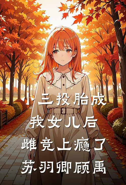 小三投胎成我女儿后，雌竞上瘾了苏羽卿顾禹
