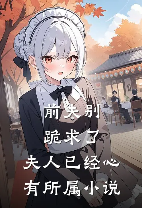 前夫别跪求了，夫人已经心有所属小说