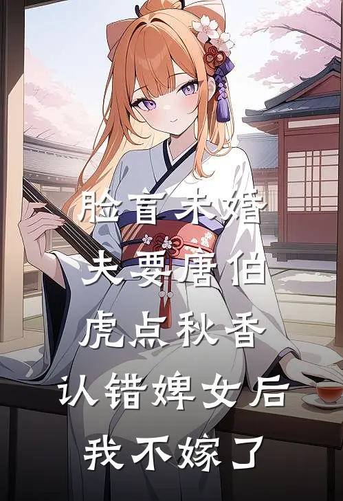 脸盲未婚夫要唐伯虎点秋香，认错婢女后我不嫁了