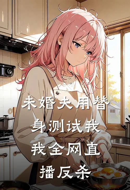 未婚夫用替身测试我，我全网直播反杀