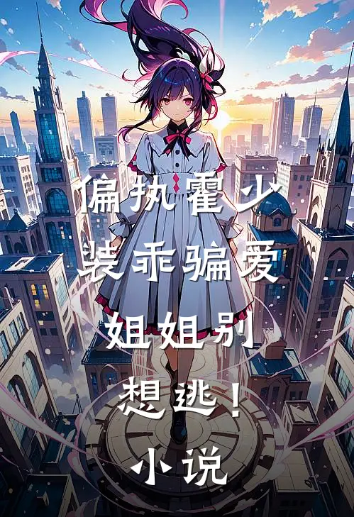 偏执霍少装乖骗爱，姐姐别想逃！小说