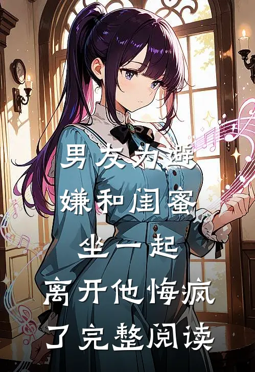 男友为避嫌和闺蜜坐一起，离开他悔疯了完整阅读