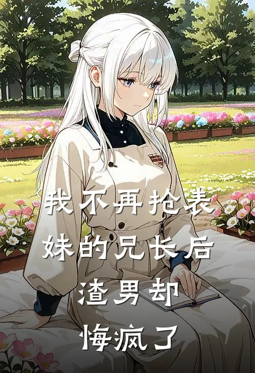 我不再抢表妹的兄长后，渣男却悔疯了