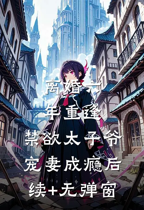 离婚六年重逢，禁欲太子爷宠妻成瘾后续+无弹窗