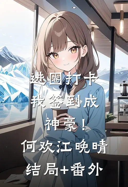 进圈打卡，我签到成神豪！何欢江晚晴结局+番外