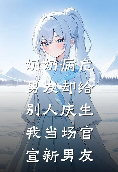 奶奶病危，男友却给别人庆生，我当场官宣新男友