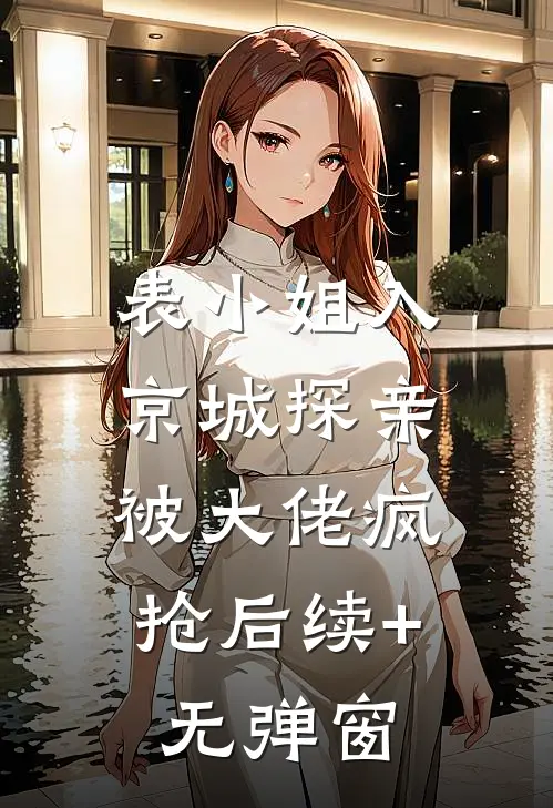 表小姐入京城探亲，被大佬疯抢后续+无弹窗