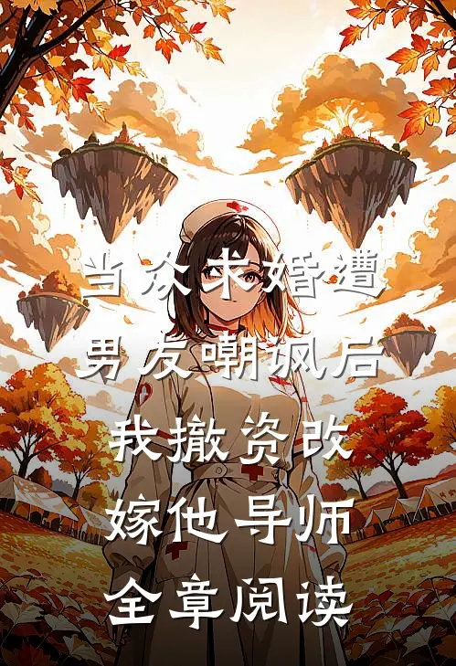 当众求婚遭男友嘲讽后，我撤资改嫁他导师全章阅读