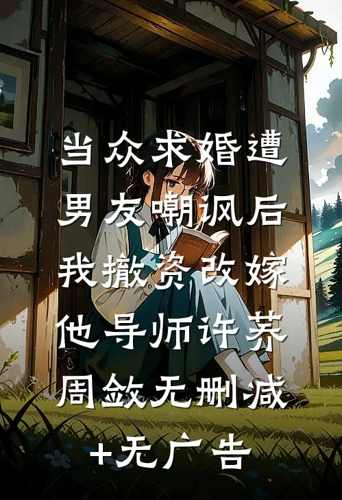 当众求婚遭男友嘲讽后，我撤资改嫁他导师许荞周敛无删减+无广告