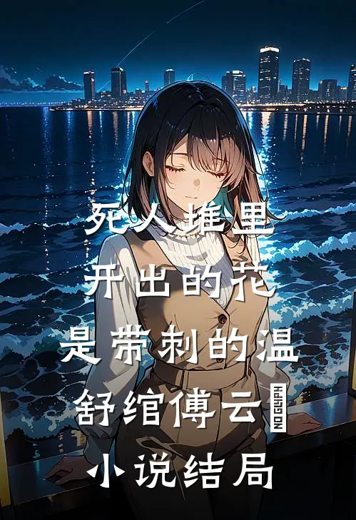 死人堆里开出的花，是带刺的温舒绾傅云玦小说结局