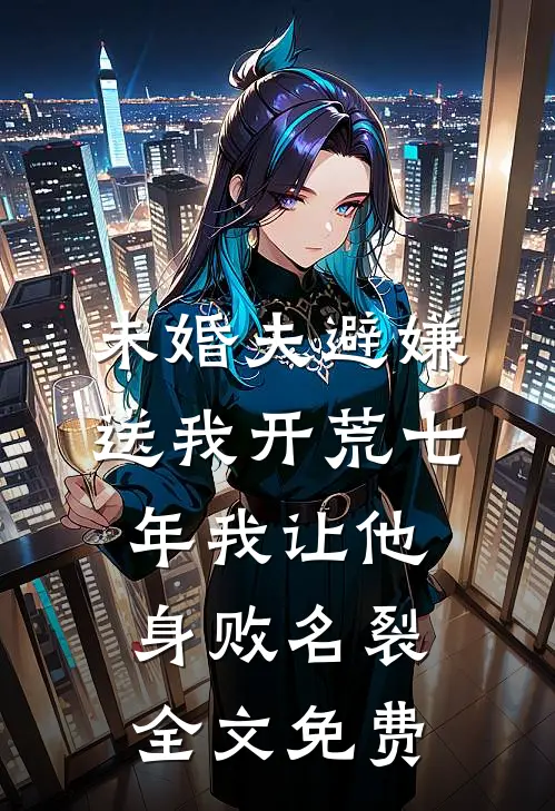 未婚夫避嫌送我开荒七年我让他身败名裂全文免费