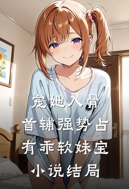 宠她入骨，首辅强势占有乖软妹宝小说结局