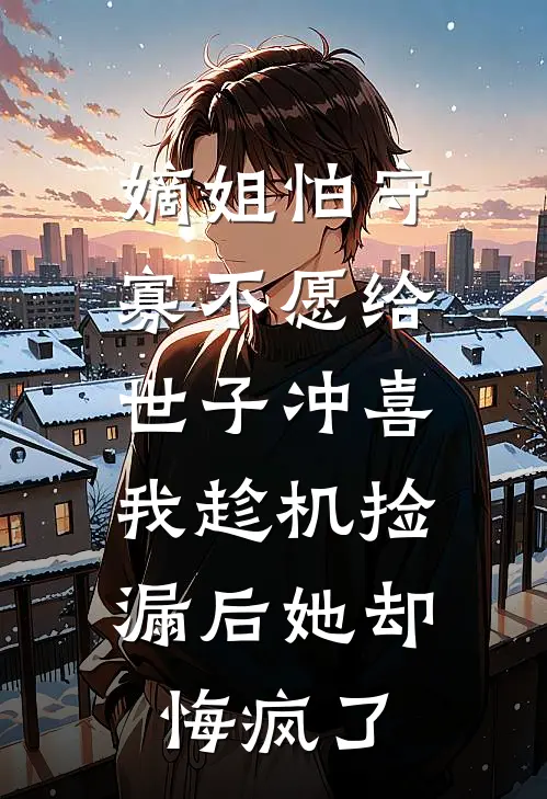 嫡姐怕守寡不愿给世子冲喜，我趁机捡漏后她却悔疯了