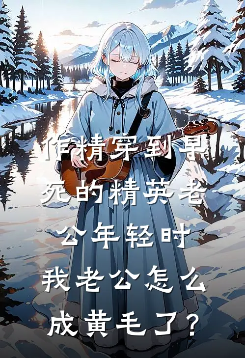 作精穿到早死的精英老公年轻时，我老公怎么成黄毛了？