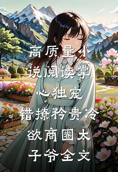 高质量小说阅读掌心独宠:错撩矜贵冷欲商圈太子爷全文