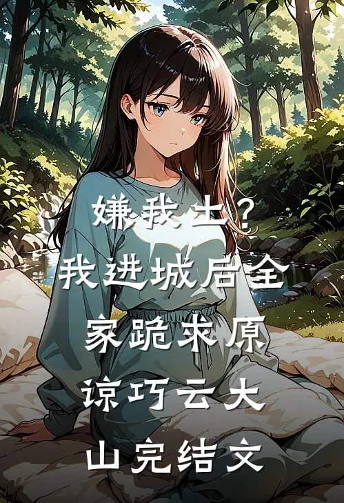 嫌我土？我进城后全家跪求原谅巧云大山完结文