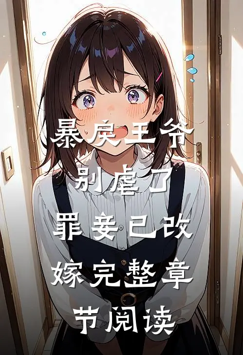 暴戾王爷别虐了,罪妾已改嫁完整章节阅读全文