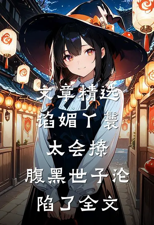 文章精选谄媚丫鬟太会撩,腹黑世子沦陷了全文