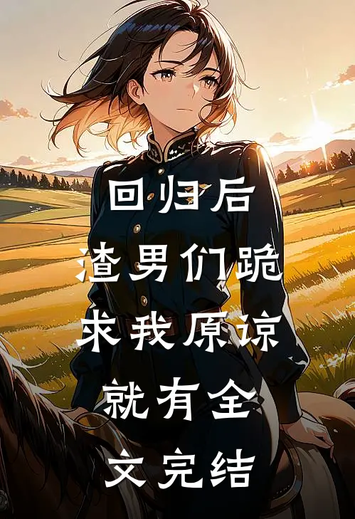 回归后,渣男们跪求我原谅,就有全文完结了吗