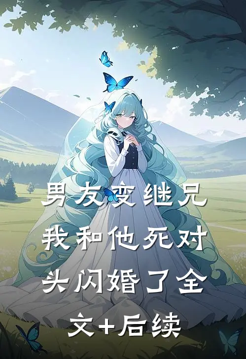 男友变继兄，我和他死对头闪婚了全文+后续