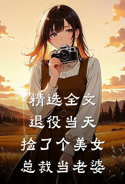 精选全文退役当天，捡了个美女总裁当老婆