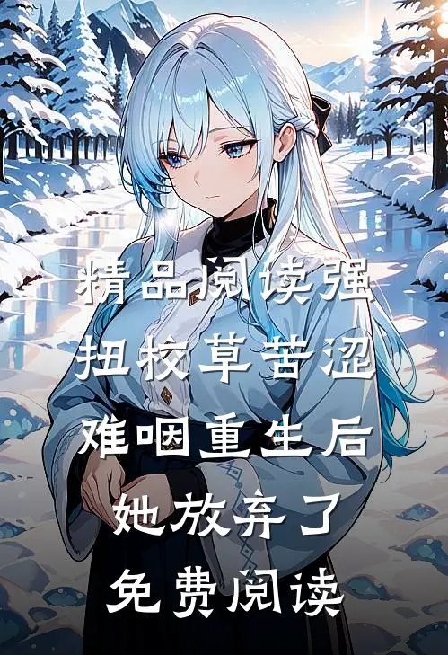 精品阅读强扭校草苦涩难咽重生后她放弃了免费阅读
