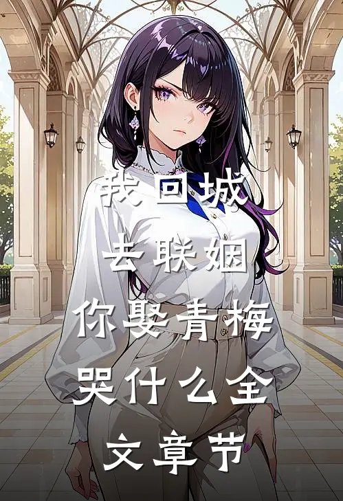 我回城去联姻，你娶青梅哭什么全文章节