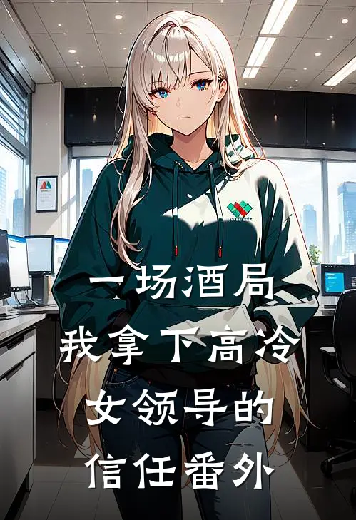 一场酒局,我拿下高冷女领导的信任番外免费阅读